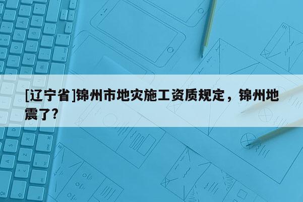 [辽宁省]锦州市地灾施工资质规定，锦州地震了?