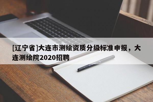 [辽宁省]大连市测绘资质分级标准申报，大连测绘院2020招聘
